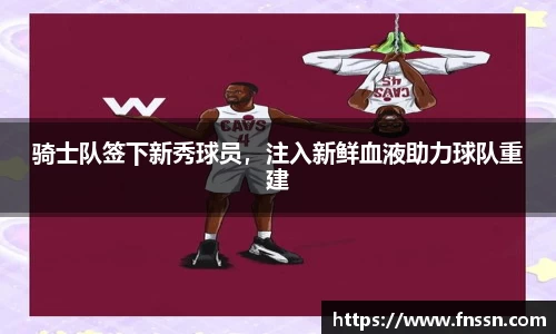 骑士队签下新秀球员，注入新鲜血液助力球队重建