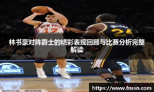 林书豪对阵爵士的精彩表现回顾与比赛分析完整解读