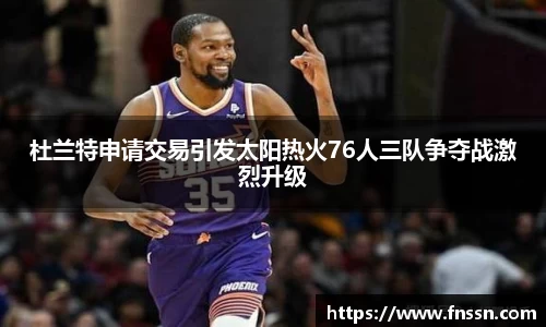 杜兰特申请交易引发太阳热火76人三队争夺战激烈升级
