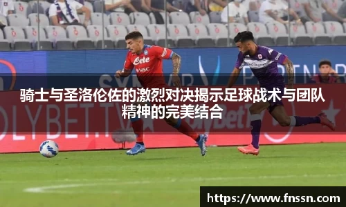骑士与圣洛伦佐的激烈对决揭示足球战术与团队精神的完美结合