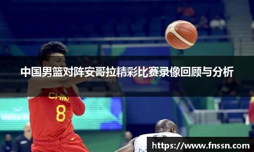中国男篮对阵安哥拉精彩比赛录像回顾与分析