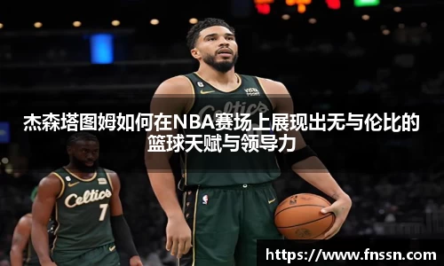 杰森塔图姆如何在NBA赛场上展现出无与伦比的篮球天赋与领导力