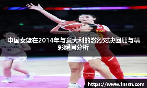 中国女篮在2014年与意大利的激烈对决回顾与精彩瞬间分析